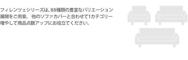 フィレンツェシリーズは88種類の豊富なバリエーション展開をご用意。他のソファカバーと合わせて1カテゴリー増やして商品点数アップにお役立てください。