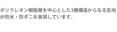 ポリウレタン樹脂層を中心とした3層構造からなる生地が防水・防ダニを実現しています。