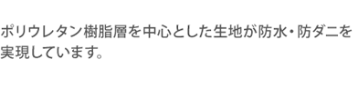 ポリウレタン樹脂層を中心とした生地が防水・防ダニを実現しています。