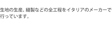 生地の生産、縫製などの全工程をイタリアのメーカーで行っています。
