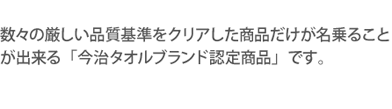 数々の厳しい品質基準をクリアした商品だけが名乗ることが出来る「今治タオルブランド認定商品」です。