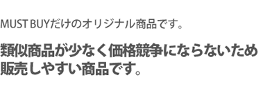 MUSTBUYだけのオリジナル商品です。類似商品が少なく販売しやすい商品です。