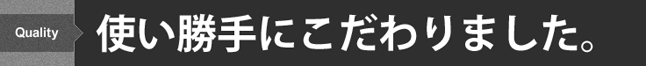 使い勝手にこだわりました。